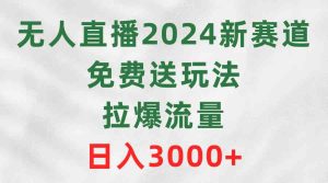 (9496期)无人直播2024新赛道,免费送玩法,拉爆流量,日入3000+ - 严选资源大全 - 严选资源大全