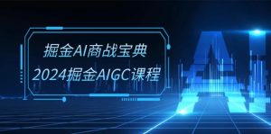 (10811期)掘金AI 商战宝典-系统班:2024掘金AIGC课程(30节视频课) - 严选资源大全 - 严选资源大全