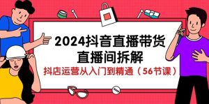 2024抖音直播带货直播间拆解:抖店运营从入门到精通(56节课) - 严选资源大全 - 严选资源大全