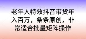 老年人特效抖音带货年入百万,条条原创,非常适合批量矩阵操作 - 严选资源大全 - 严选资源大全