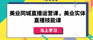 美业同城直播运营课,美业实体直播技能课 - 严选资源大全 - 严选资源大全