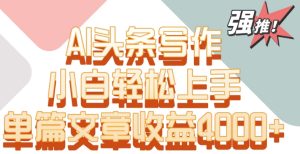 单片文章收益4000+!AI头条写作,小白轻松上手 - 严选资源大全 - 严选资源大全