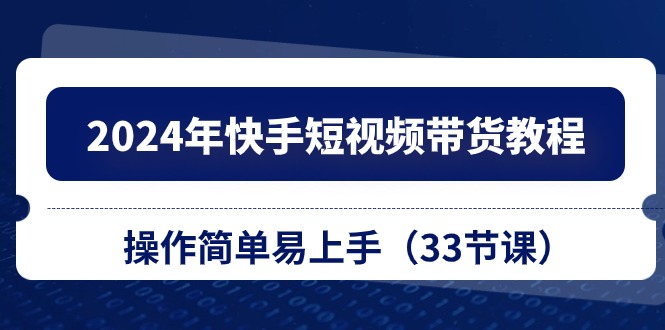 2024年快手短视频带货教程，操作简单易上手（33节课） - 严选资源大全 - 严选资源大全