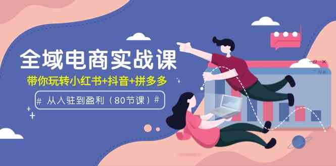 （9529期）全域电商实战课：从入驻到盈利，带你玩转小红书+抖音+拼多多（80节课） - 严选资源大全 - 严选资源大全
