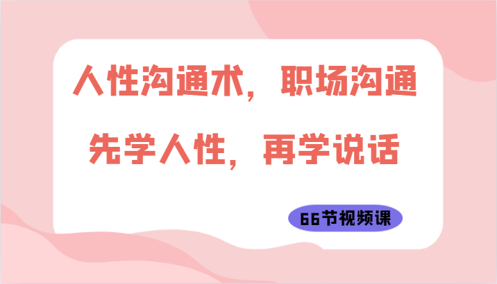 人性沟通术，职场沟通：先学人性，再学说话（66节视频课） - 严选资源大全 - 严选资源大全