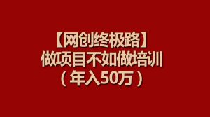 (9550期)【网创终极路】做项目不如做项目培训,年入50万 - 严选资源大全 - 严选资源大全
