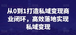 从0到1打造私域变现商业闭环,高效落地实现私域变现 - 严选资源大全 - 严选资源大全