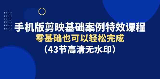 （9594期）手机版剪映基础案例特效课程，零基础也可以轻松完成（43节高清无水印） - 严选资源大全 - 严选资源大全