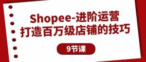 (10083期)Shopee-进阶运营:打造百万级店铺的技巧(9节课) - 严选资源大全 - 严选资源大全