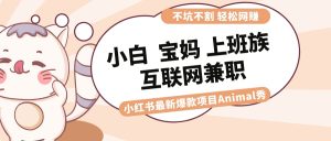 适合小白 宝妈 上班族 大学生互联网兼职 小红书爆款项目Animal秀,月入1W - 严选资源大全 - 严选资源大全