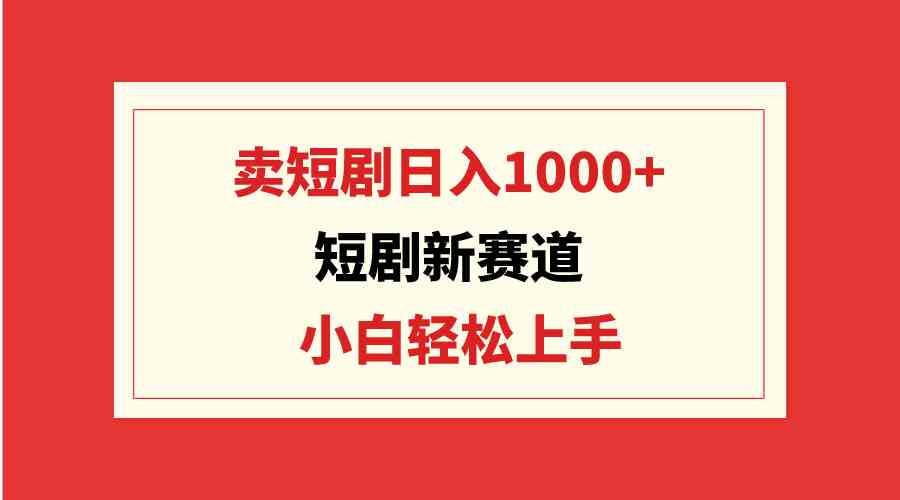 （9467期）短剧新赛道：卖短剧日入1000+，小白轻松上手，可批量 - 严选资源大全 - 严选资源大全
