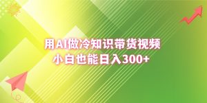 用AI做冷知识带货视频,小白也能日入300+ - 严选资源大全 - 严选资源大全