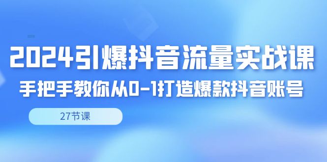 2024引爆·抖音流量实战课，手把手教你从0-1打造爆款抖音账号（27节 - 严选资源大全 - 严选资源大全
