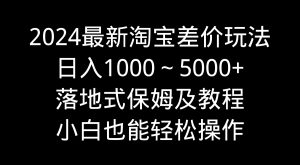 2024最新淘宝差价玩法,日入1000~5000+落地式保姆及教程 小白也能轻松操作 - 严选资源大全 - 严选资源大全