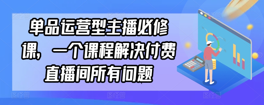 单品运营型主播必修课，一个课程解决付费直播间所有问题 - 严选资源大全 - 严选资源大全