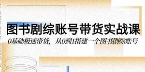 (9671期)图书-剧综账号带货实战课,0基础极速带货,从0到1搭建一个图书剧综账号 - 严选资源大全 - 严选资源大全
