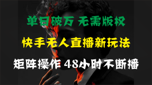 单日破万,快手无人直播新玩法,无需版权,支持矩阵操作,48小时不断播 - 严选资源大全 - 严选资源大全