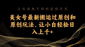 美女号最新搬运过原创和原创玩法,让小白轻松日入上千 - 严选资源大全 - 严选资源大全