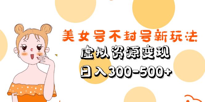 美女号不封号新玩法，虚拟资源变现，日入300-500+ - 严选资源大全 - 严选资源大全