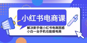小红书电商课程,解决新手做小红书电商困惑,小白一台手机也能做电商 - 严选资源大全 - 严选资源大全