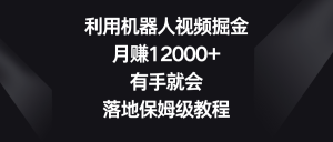利用机器人视频掘金,月赚12000+,有手就会,落地保姆级教程 - 严选资源大全 - 严选资源大全