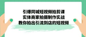 引爆同城-短视频拍剪课:实体商家拍摄制作实战,教你拍出引流到店的短视频 - 严选资源大全 - 严选资源大全