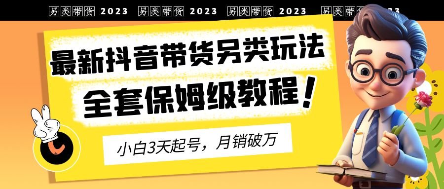 2023年最新抖音带货另类玩法，3天起号，月销破万（保姆级教程） - 严选资源大全 - 严选资源大全