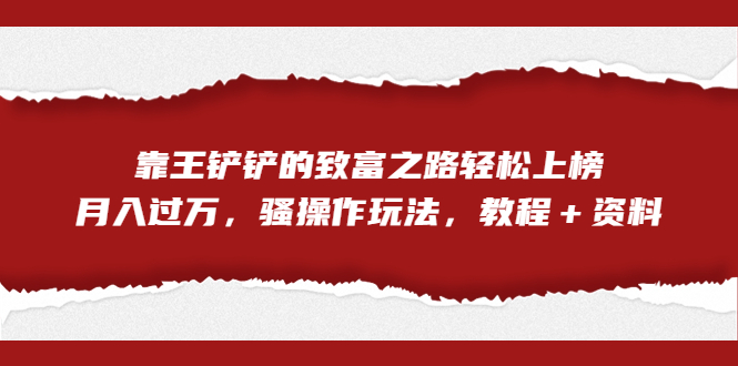 全网首发，靠王铲铲的致富之路轻松上榜，月入过万，骚操作玩法，教程＋资料 - 严选资源大全 - 严选资源大全