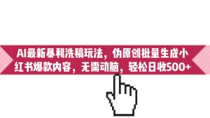AI最新暴利洗稿玩法,伪原创批量生成小红书爆款内容,无需动脑,日收500+ - 严选资源大全 - 严选资源大全