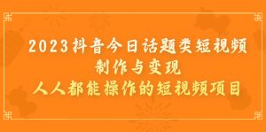 2023抖音今日话题类短视频制作与变现,人人都能操作的短视频项目 - 严选资源大全 - 严选资源大全