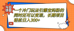 一个冷门玩法引爆宝妈粉的同时还可以变现,长期项目轻松日入300+ - 严选资源大全 - 严选资源大全