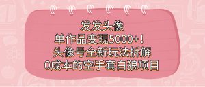 发发头像,单作品变现5000+!头像号全新玩法拆解,0成本的空手套白狼项目 - 严选资源大全 - 严选资源大全
