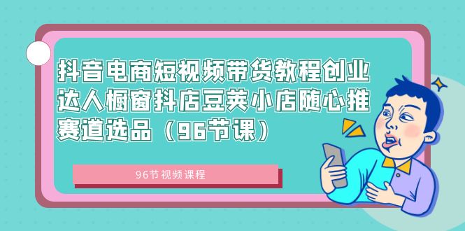 抖音电商短视频带货教程创业达人橱窗抖店豆荚小店随心推赛道选品（96节课） - 严选资源大全 - 严选资源大全