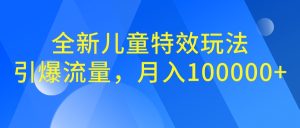 全新儿童特效玩法,引爆流量,月入100000+ - 严选资源大全 - 严选资源大全