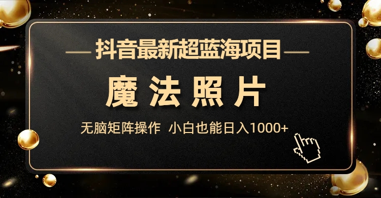 抖音最新超蓝海项目，魔法照片，无脑矩阵操作，小白也能日入1000+ - 严选资源大全 - 严选资源大全