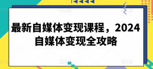最新自媒体变现课程,2024自媒体变现全攻略 - 严选资源大全 - 严选资源大全