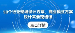 50个行业现场设计方案,商业模式方案设计实录现场课 - 严选资源大全 - 严选资源大全
