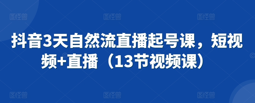 抖音3天自然流直播起号课，短视频+直播（13节视频课） - 严选资源大全 - 严选资源大全