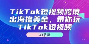 (9155期)TikTok短视频跨境出海撸美金,带你玩TikTok短视频(41节课) - 严选资源大全 - 严选资源大全