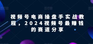 视频号电商实战教程,2024视频号最赚钱的赛道分享 - 严选资源大全 - 严选资源大全
