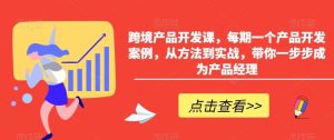 跨境产品开发课,每期一个产品开发案例,从方法到实战,带你一步步成为产品经理 - 严选资源大全 - 严选资源大全