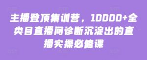 主播登顶集训营,10000+全类目直播间诊断沉淀出的直播实操必修课 - 严选资源大全 - 严选资源大全