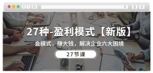 27种盈利模式【新版】会模式,赚大钱,解决企业六大困境 (27节课) - 严选资源大全 - 严选资源大全