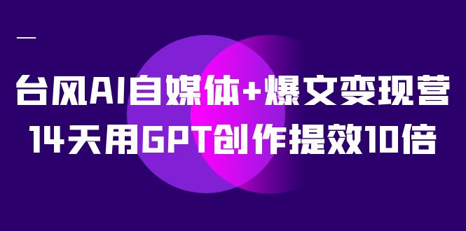台风AI自媒体+爆文变现营，14天用GPT创作提效10倍（12节课） - 严选资源大全 - 严选资源大全
