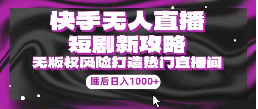 （9918期）快手无人直播短剧新攻略，合规无版权风险，打造热门直播间，睡后日入1000+ - 严选资源大全 - 严选资源大全