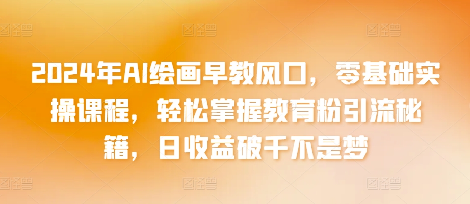 2024年AI绘画早教风口，零基础实操课程，轻松掌握教育粉引流秘籍，日收益破千不是梦 - 严选资源大全 - 严选资源大全