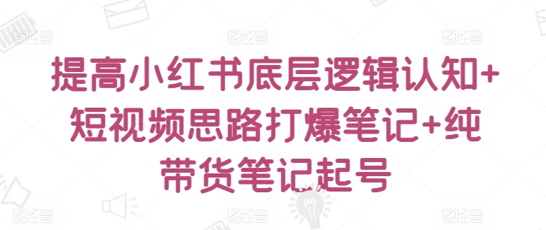 提高小红书底层逻辑认知+短视频思路打爆笔记+纯带货笔记起号 - 严选资源大全 - 严选资源大全