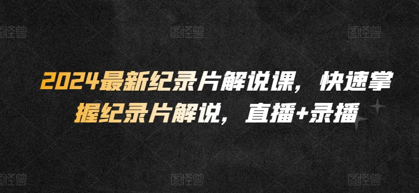 2024最新纪录片解说课，快速掌握纪录片解说，直播+录播 - 严选资源大全 - 严选资源大全