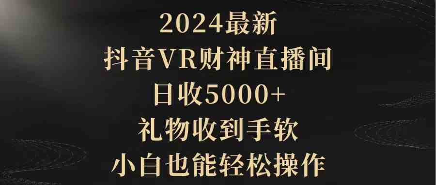 （9595期）2024最新，抖音VR财神直播间，日收5000+，礼物收到手软，小白也能轻松操作 - 严选资源大全 - 严选资源大全