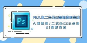 (10286期)PS人像二次元AI智能修图 合成 人像修图/二次元 COS合成/AI 智能合成/100节 - 严选资源大全 - 严选资源大全